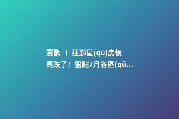 震驚！建鄴區(qū)房價真跌了！盤點7月各區(qū)二手房價格漲幅！